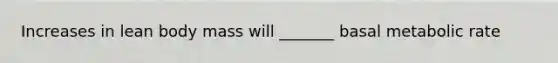Increases in lean body mass will _______ basal metabolic rate
