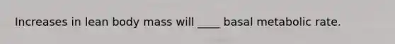 Increases in lean body mass will ____ basal metabolic rate.