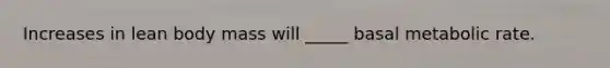 Increases in lean body mass will _____ basal metabolic rate.