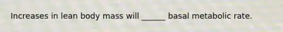 Increases in lean body mass will ______ basal metabolic rate.