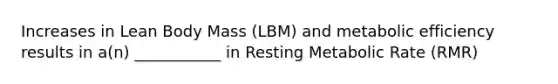 Increases in Lean Body Mass (LBM) and metabolic efficiency results in a(n) ___________ in Resting Metabolic Rate (RMR)