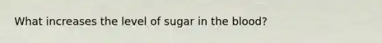 What increases the level of sugar in the blood?