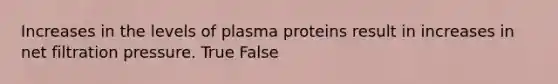 Increases in the levels of plasma proteins result in increases in net filtration pressure. True False