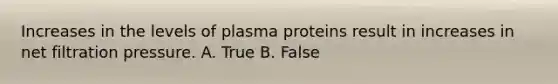 Increases in the levels of plasma proteins result in increases in net filtration pressure. A. True B. False