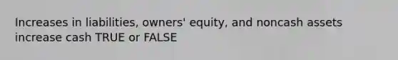 Increases in liabilities, owners' equity, and noncash assets increase cash TRUE or FALSE