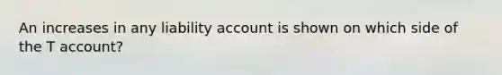 An increases in any liability account is shown on which side of the T account?