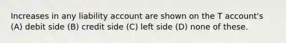 Increases in any liability account are shown on the T account's (A) debit side (B) credit side (C) left side (D) none of these.