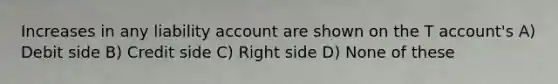 Increases in any liability account are shown on the T account's A) Debit side B) Credit side C) Right side D) None of these