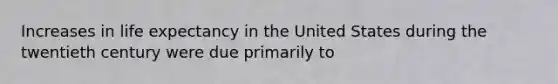 Increases in life expectancy in the United States during the twentieth century were due primarily to