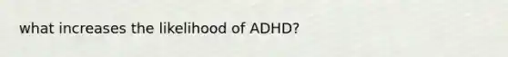 what increases the likelihood of ADHD?