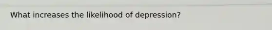 What increases the likelihood of depression?