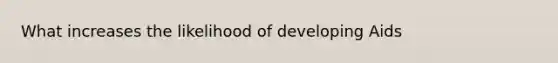 What increases the likelihood of developing Aids