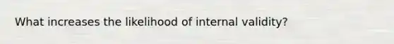 What increases the likelihood of internal validity?