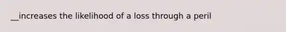 __increases the likelihood of a loss through a peril