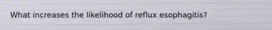 What increases the likelihood of reflux esophagitis?