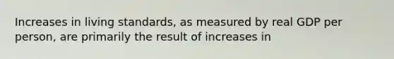 Increases in living standards, as measured by real GDP per person, are primarily the result of increases in