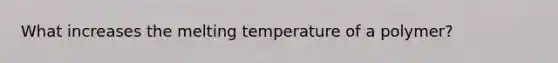 What increases the melting temperature of a polymer?