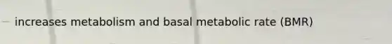 increases metabolism and basal metabolic rate (BMR)