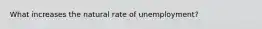 What increases the natural rate of unemployment?