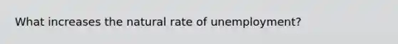 What increases the natural rate of unemployment?