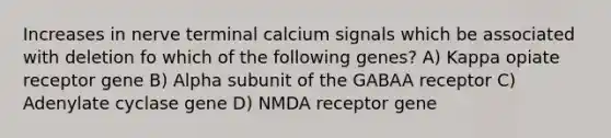 Increases in nerve terminal calcium signals which be associated with deletion fo which of the following genes? A) Kappa opiate receptor gene B) Alpha subunit of the GABAA receptor C) Adenylate cyclase gene D) NMDA receptor gene