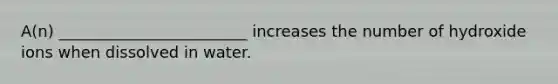 A(n) ________________________ increases the number of hydroxide ions when dissolved in water.