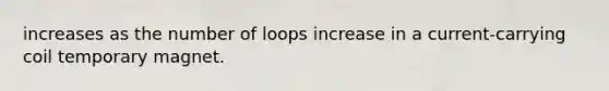 increases as the number of loops increase in a current-carrying coil temporary magnet.