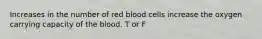 Increases in the number of red blood cells increase the oxygen carrying capacity of the blood. T or F