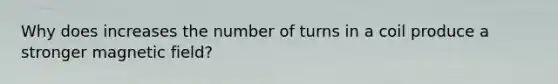 Why does increases the number of turns in a coil produce a stronger magnetic field?