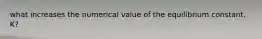 what increases the numerical value of the equilibrium constant, K?