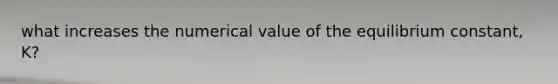 what increases the numerical value of the equilibrium constant, K?