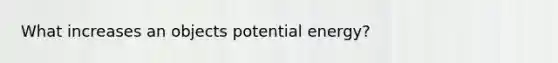 What increases an objects potential energy?