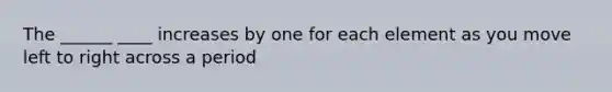 The ______ ____ increases by one for each element as you move left to right across a period