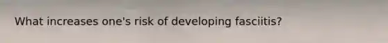 What increases one's risk of developing fasciitis?
