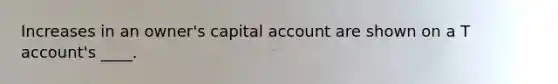 Increases in an owner's capital account are shown on a T account's ____.