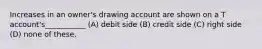 Increases in an owner's drawing account are shown on a T account's___________ (A) debit side (B) credit side (C) right side (D) none of these.