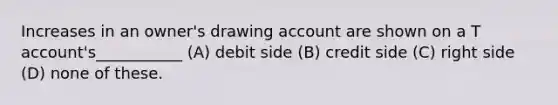 Increases in an owner's drawing account are shown on a T account's___________ (A) debit side (B) credit side (C) right side (D) none of these.