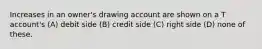 Increases in an owner's drawing account are shown on a T account's (A) debit side (B) credit side (C) right side (D) none of these.