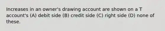 Increases in an owner's drawing account are shown on a T account's (A) debit side (B) credit side (C) right side (D) none of these.