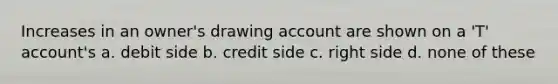 Increases in an owner's drawing account are shown on a 'T' account's a. debit side b. credit side c. right side d. none of these