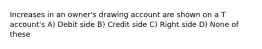 Increases in an owner's drawing account are shown on a T account's A) Debit side B) Credit side C) Right side D) None of these