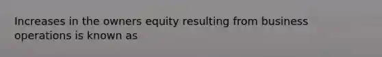 Increases in the owners equity resulting from business operations is known as