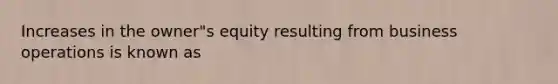 Increases in the owner"s equity resulting from business operations is known as