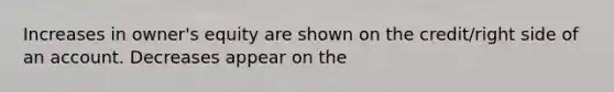 Increases in owner's equity are shown on the credit/right side of an account. Decreases appear on the