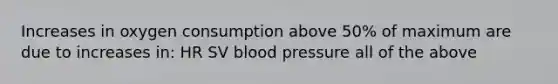 Increases in oxygen consumption above 50% of maximum are due to increases in: HR SV blood pressure all of the above