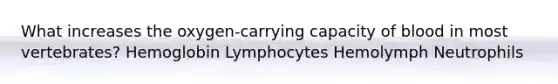 What increases the oxygen-carrying capacity of blood in most vertebrates? Hemoglobin Lymphocytes Hemolymph Neutrophils