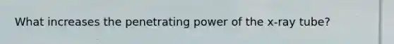 What increases the penetrating power of the x-ray tube?