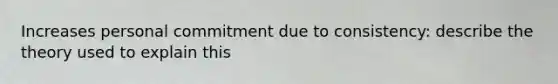Increases personal commitment due to consistency: describe the theory used to explain this