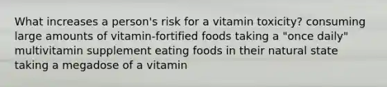 What increases a person's risk for a vitamin toxicity? consuming large amounts of vitamin-fortified foods taking a "once daily" multivitamin supplement eating foods in their natural state taking a megadose of a vitamin