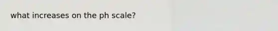 what increases on the ph scale?